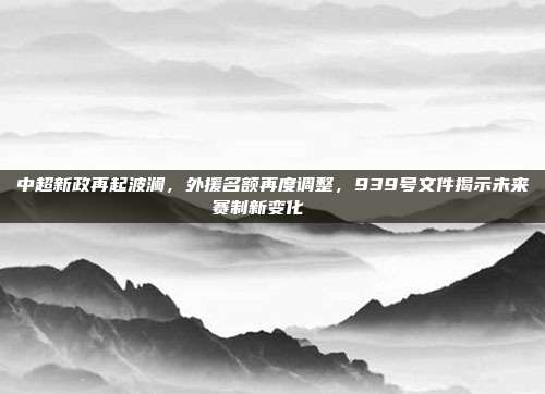 中超新政再起波澜，外援名额再度调整，939号文件揭示未来赛制新变化📋