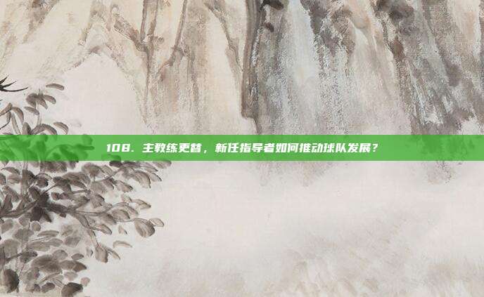 108. 主教练更替，新任指导者如何推动球队发展？