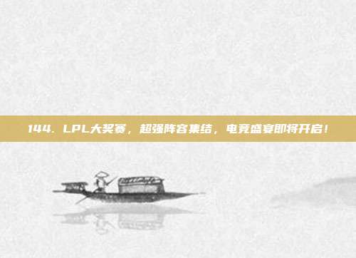 144. LPL大奖赛，超强阵容集结，电竞盛宴即将开启！