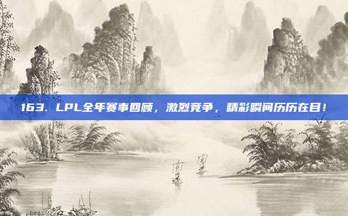 163. LPL全年赛事回顾，激烈竞争，精彩瞬间历历在目！