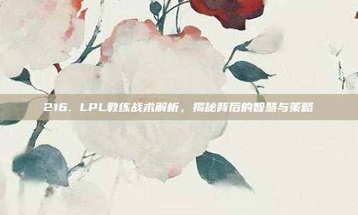 216. LPL教练战术解析，揭秘背后的智慧与策略