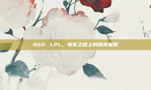 400. LPL，电竞之路上的明亮星辰