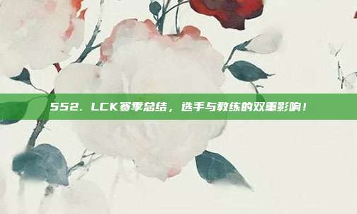 552. LCK赛季总结，选手与教练的双重影响！