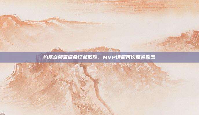 约基奇领军掘金狂飙取胜，MVP话题再次席卷联盟