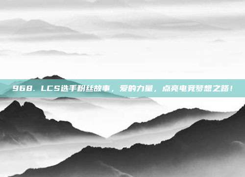 968. LCS选手粉丝故事，爱的力量，点亮电竞梦想之路！