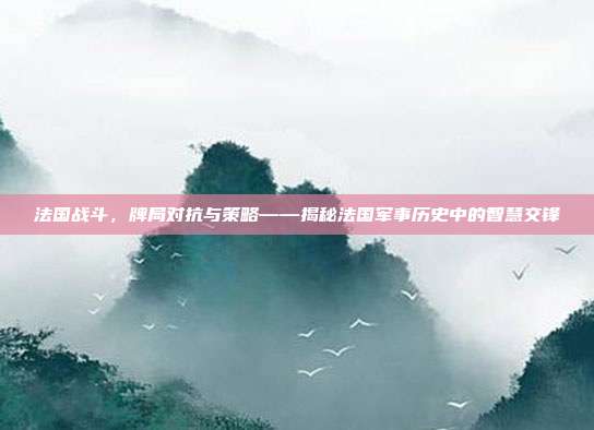 法国战斗，牌局对抗与策略——揭秘法国军事历史中的智慧交锋