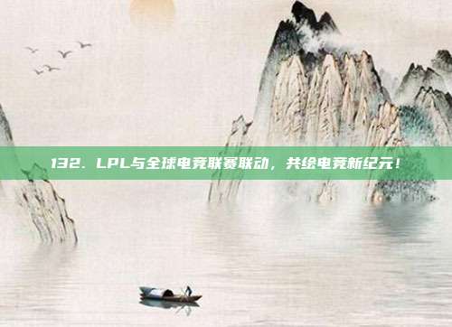 132. LPL与全球电竞联赛联动，共绘电竞新纪元！