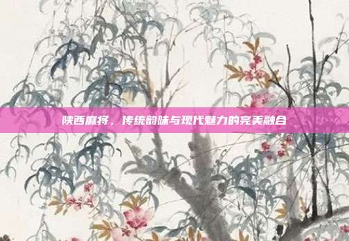 陕西麻将，传统韵味与现代魅力的完美融合