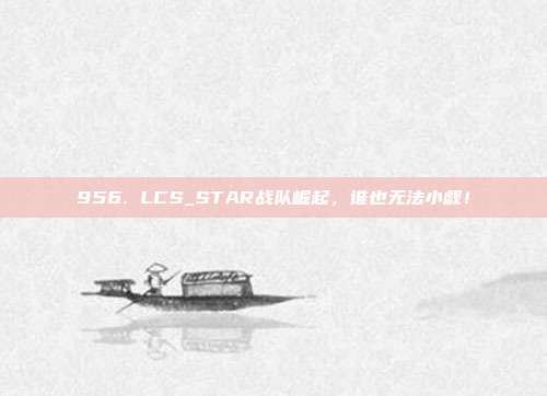 956. LCS_STAR战队崛起，谁也无法小觑！