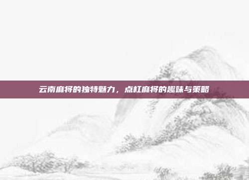 云南麻将的独特魅力，点杠麻将的趣味与策略