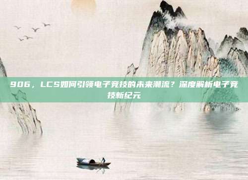 906，LCS如何引领电子竞技的未来潮流？深度解析电子竞技新纪元