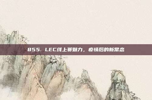 855. LEC线上赛魅力，疫情后的新常态