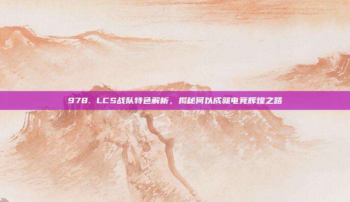 978. LCS战队特色解析，揭秘何以成就电竞辉煌之路