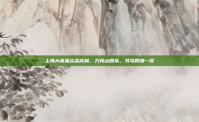 上海大鲨鱼众志成城，力克山西队，书写辉煌一役