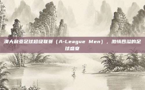 澳大利亚足球超级联赛（A-League Men），激情四溢的足球盛宴