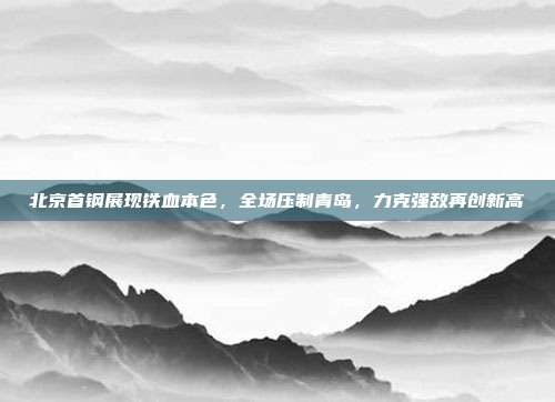 北京首钢展现铁血本色，全场压制青岛，力克强敌再创新高