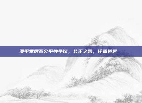 澳甲季后赛公平性争议，公正之路，任重道远 ⚖️