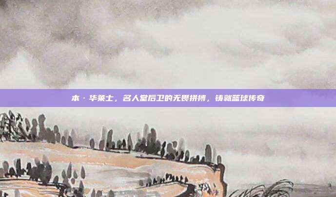 本·华莱士，名人堂后卫的无畏拼搏，铸就篮球传奇