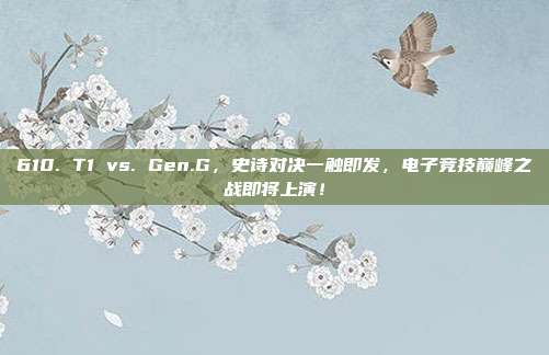 610. T1 vs. Gen.G，史诗对决一触即发，电子竞技巅峰之战即将上演！