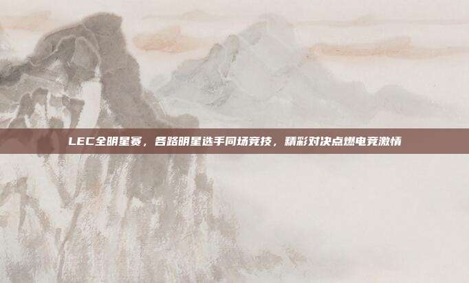 LEC全明星赛，各路明星选手同场竞技，精彩对决点燃电竞激情