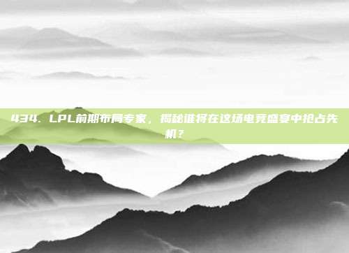 434. LPL前期布局专家，揭秘谁将在这场电竞盛宴中抢占先机？