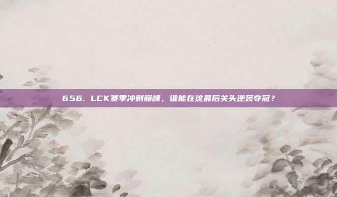 656. LCK赛季冲刺巅峰，谁能在这最后关头逆袭夺冠？