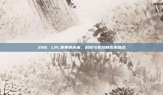 396. LPL赛事的未来，科技与竞技的完美融合