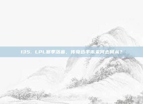 135. LPL赛季落幕，传奇选手未来何去何从？