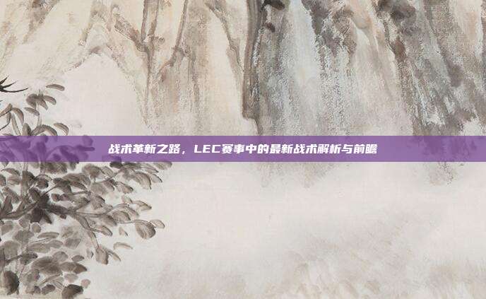 战术革新之路，LEC赛事中的最新战术解析与前瞻