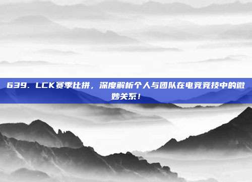 639. LCK赛季比拼，深度解析个人与团队在电竞竞技中的微妙关系！