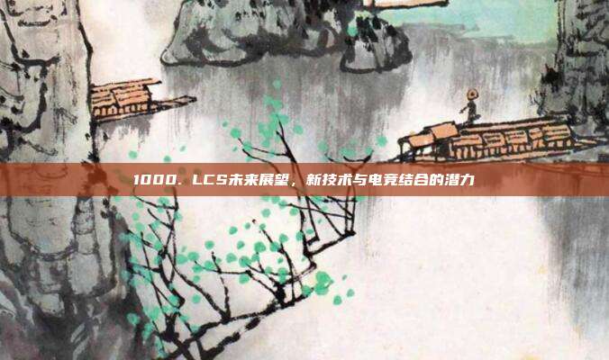 1000. LCS未来展望，新技术与电竞结合的潜力