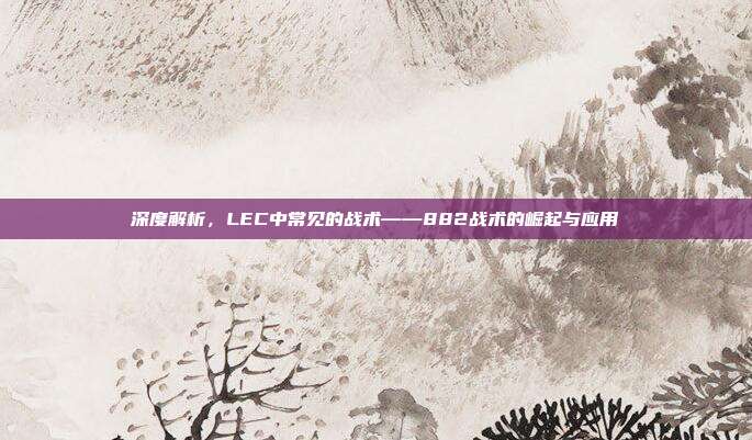 深度解析，LEC中常见的战术——882战术的崛起与应用