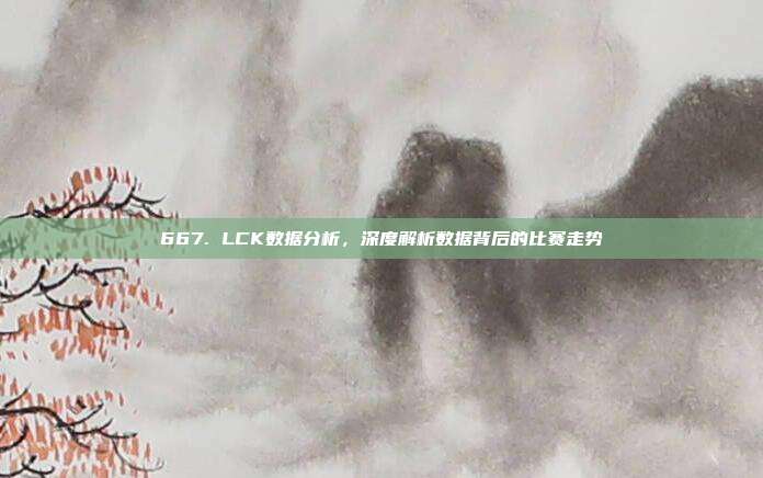 667. LCK数据分析，深度解析数据背后的比赛走势