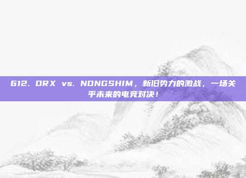 612. DRX vs. NONGSHIM，新旧势力的激战，一场关乎未来的电竞对决！