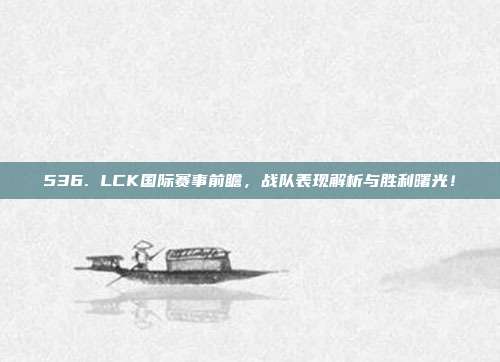 536. LCK国际赛事前瞻，战队表现解析与胜利曙光！