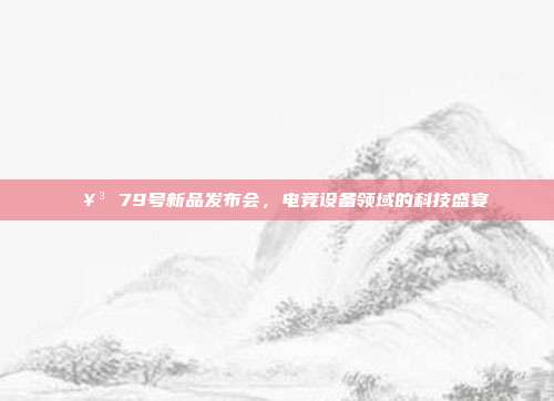 🥳 79号新品发布会，电竞设备领域的科技盛宴