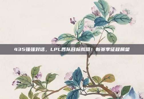 435强强对话，LPL各队目标揭晓！新赛季征程展望