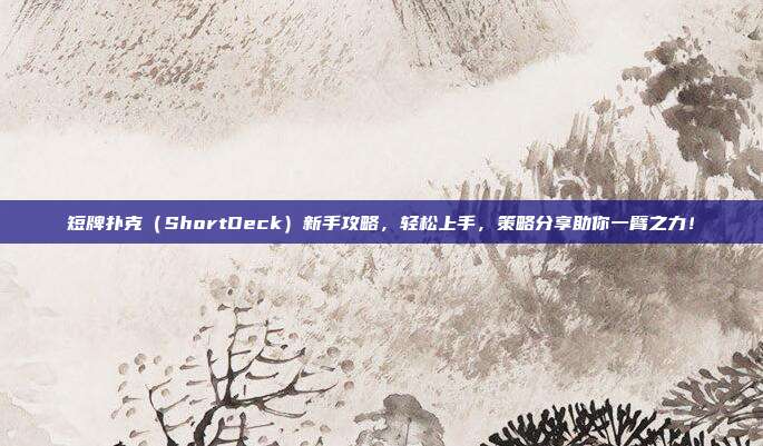 短牌扑克（ShortDeck）新手攻略，轻松上手，策略分享助你一臂之力！