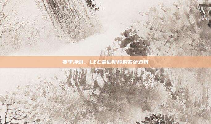 赛季冲刺，LEC最后阶段的紧张对抗