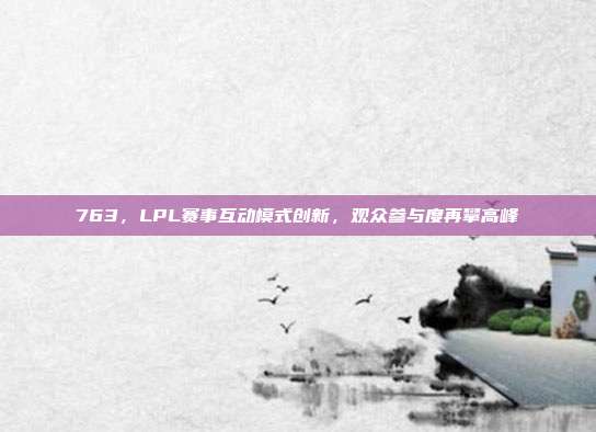 763，LPL赛事互动模式创新，观众参与度再攀高峰