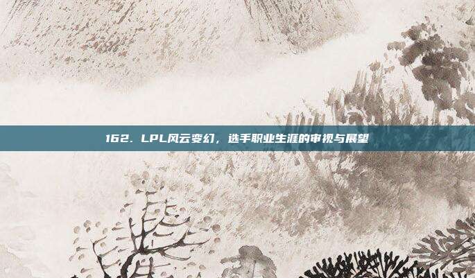 162. LPL风云变幻，选手职业生涯的审视与展望