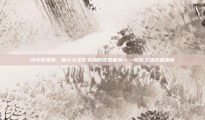 198号球场，设计与文化交融的视觉盛宴——球队主场作品赏析