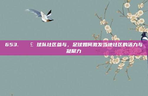 653. 📣 球队社区参与，足球如何激发当地社区的活力与凝聚力