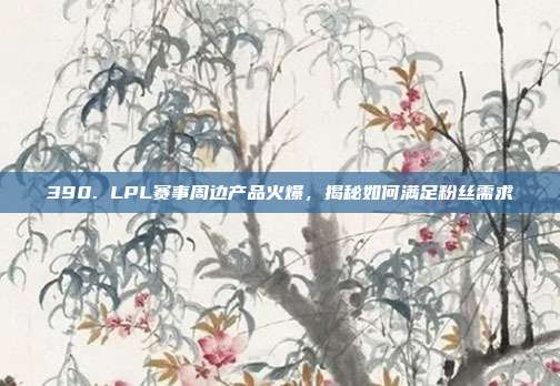 390. LPL赛事周边产品火爆，揭秘如何满足粉丝需求