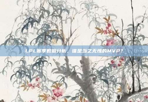 LPL赛季数据分析，谁是当之无愧的MVP？