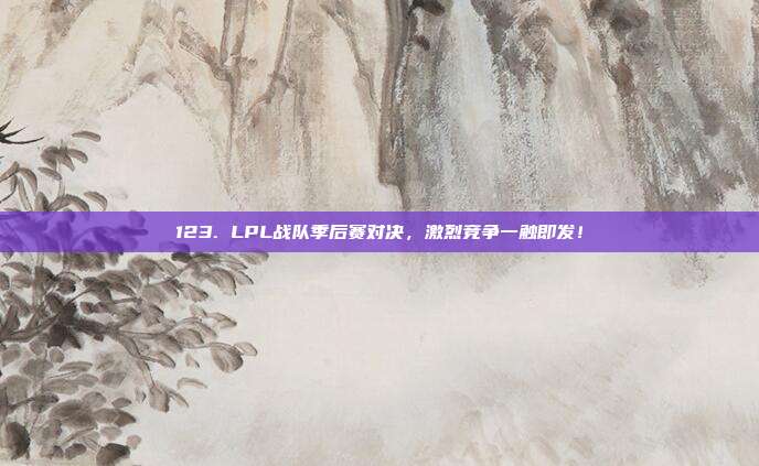 123. LPL战队季后赛对决，激烈竞争一触即发！