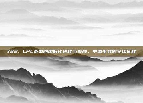 782. LPL赛事的国际化进程与挑战，中国电竞的全球征程