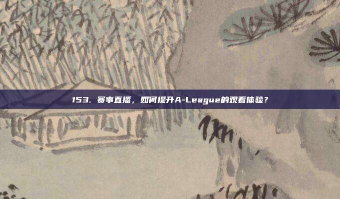 153. 赛事直播，如何提升A-League的观看体验？