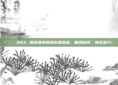 🌄 393. 教练推荐的训练营体验，重塑自我，焕发活力！